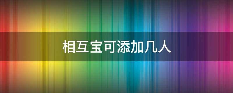 相互宝可添加几人 相互宝一个人加入可以报几个人