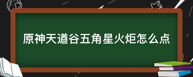 原神天遒谷五角星火炬怎么点（《原神》天遒谷五角星火炬解迷过程攻略）