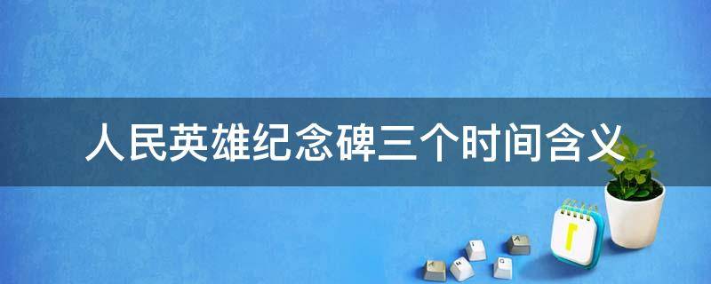 人民英雄纪念碑三个时间含义 人民英雄纪念碑碑文中三个时间的含义是什么