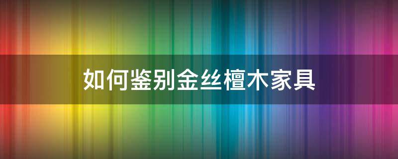 如何鉴别金丝檀木家具（怎样鉴别金丝檀木家具）