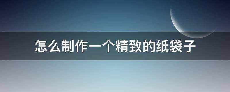 怎么制作一个精致的纸袋子 纸袋子怎么做简单又漂亮