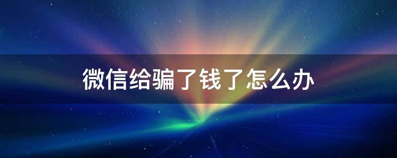 微信给骗了钱了怎么办 在微信骗了钱怎么办