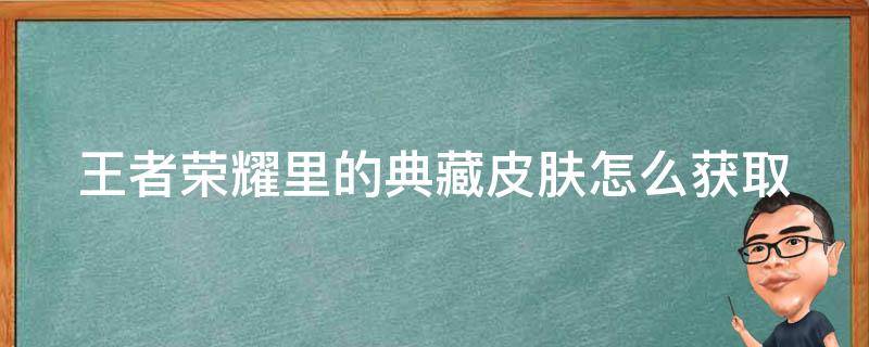 王者荣耀里的典藏皮肤怎么获取（王者荣耀里的典藏皮肤怎么获取的）