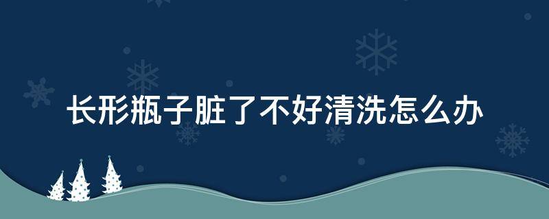 长形瓶子脏了不好清洗怎么办 瓶子里脏了,怎样弄干净