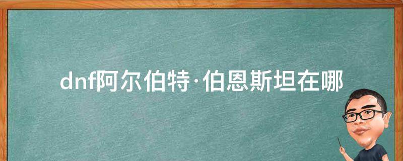 dnf阿尔伯特·伯恩斯坦在哪（dnf阿尔伯特任务有什么用）