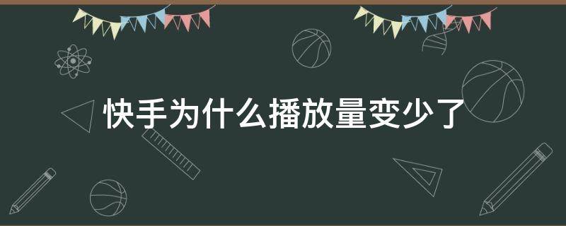 快手为什么播放量变少了（快手的播放量为什么越来越少?）