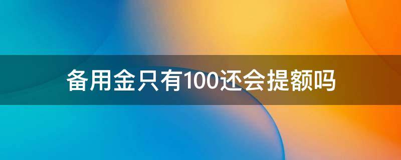 备用金只有100还会提额吗 备用金只有100元 可以提额吗