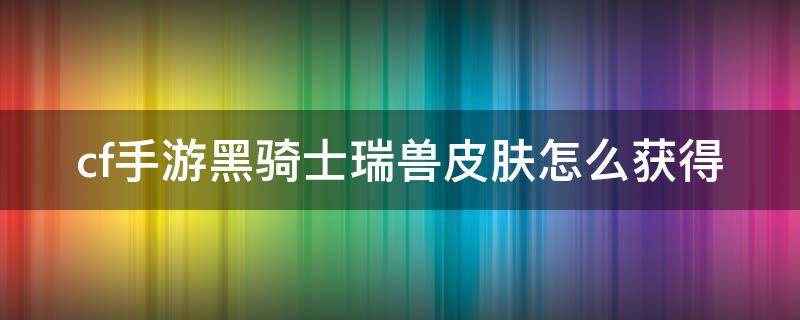 cf手游黑骑士瑞兽皮肤怎么获得 cf手游黑骑士瑞兽皮肤怎么获得的