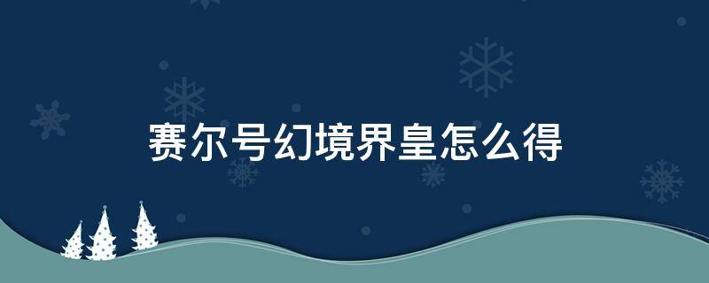 赛尔号幻境界皇怎么得（赛尔号幻境界皇怎么得第五技能）