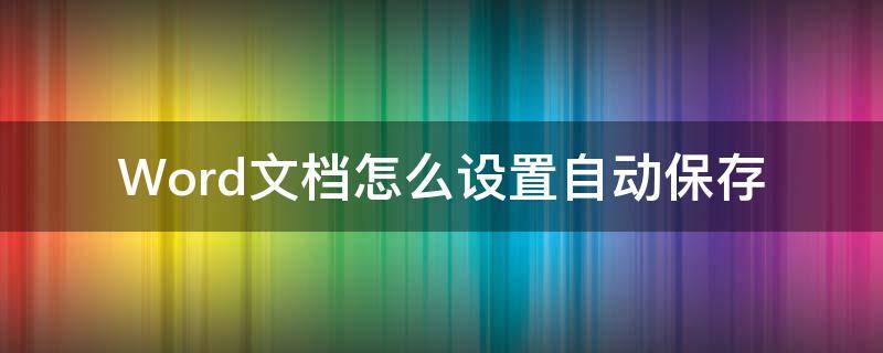 Word文档怎么设置自动保存（Word文档怎么设置自动保存）