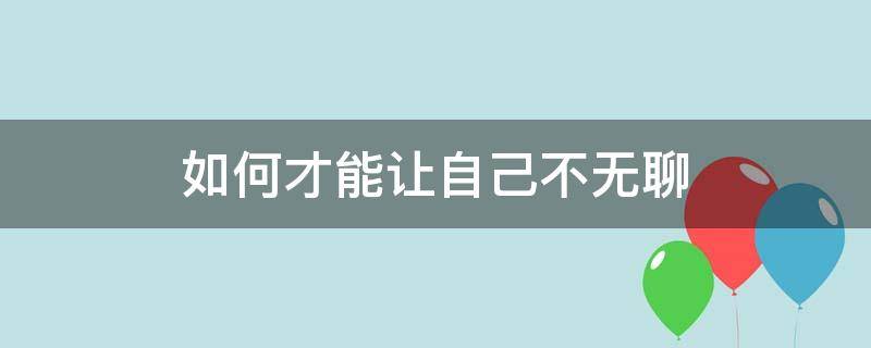 如何才能让自己不无聊 怎样让自己不无聊