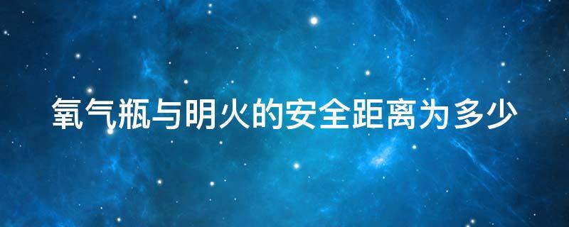 氧气瓶与明火的安全距离为多少 氧气瓶遇到明火会爆炸吗