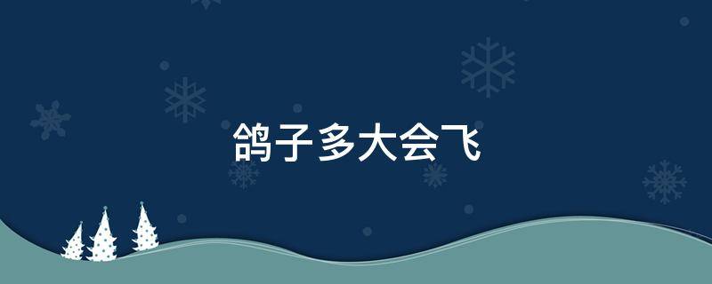 鸽子多大会飞 鸽子多大会飞多少天会吃