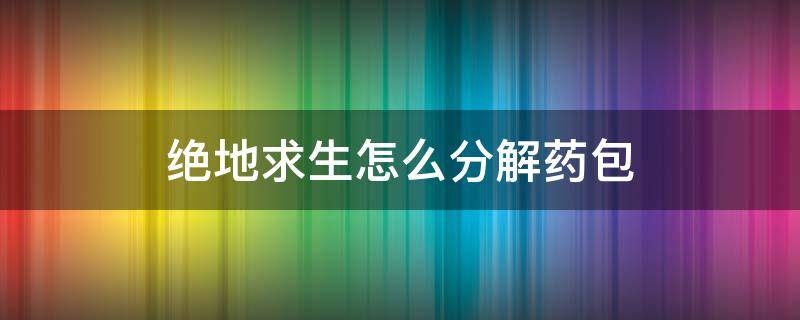 绝地求生怎么分解药包 绝地求生怎么给药