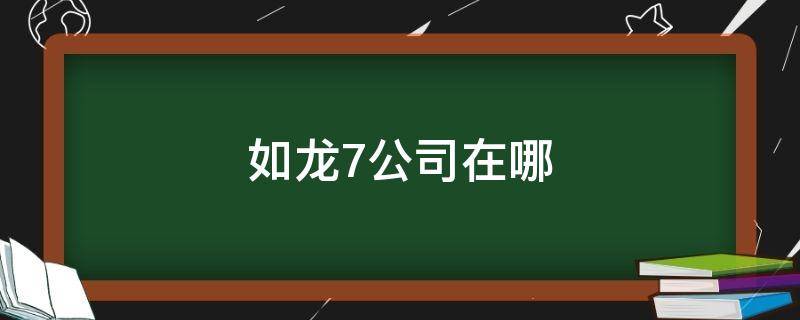 如龙7公司在哪（如龙7公司在哪经营）