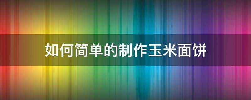 如何简单的制作玉米面饼 怎样制作玉米面饼