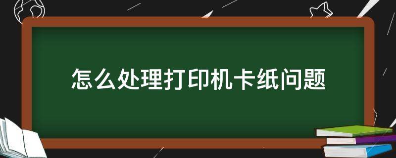 怎么处理打印机卡纸问题 打印机卡纸了怎么处理方法