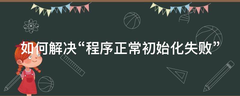 如何解决“程序正常初始化失败”（程序正常初始化失败0xc000007b）