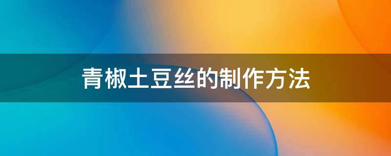 青椒土豆丝的制作方法 青椒土豆丝的做法 步骤