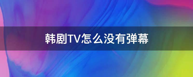 韩剧TV怎么没有弹幕 韩剧tv怎么没有弹幕啦