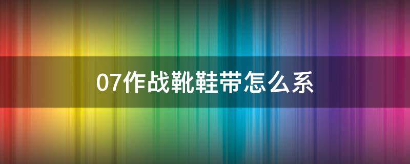 07作战靴鞋带怎么系 07作战靴鞋带系法