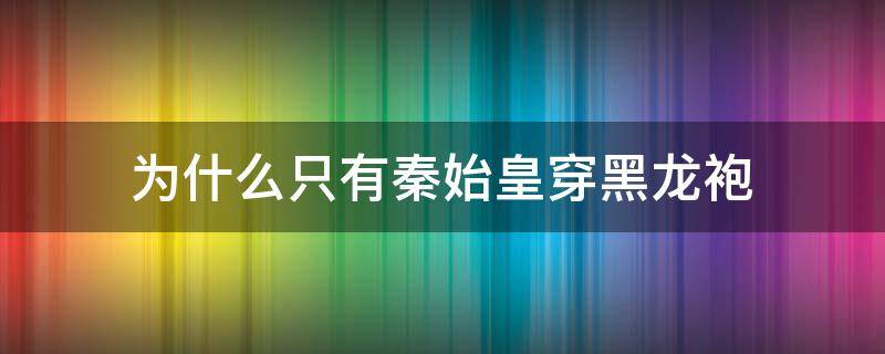 为什么只有秦始皇穿黑龙袍（为什么只有秦始皇敢穿黑色龙袍）