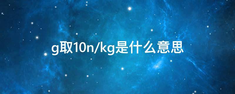 g取10n/kg是什么意思（g取10N/kg）