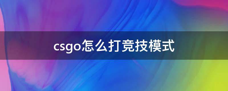 csgo怎么打竞技模式（csgo竞技模式有什么用）