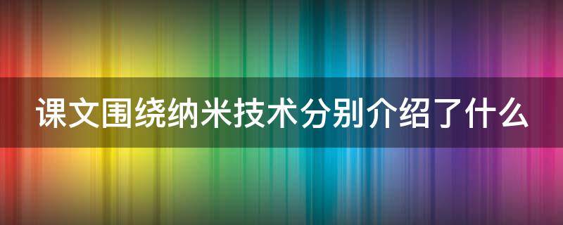 课文围绕纳米技术分别介绍了什么 课文围绕纳米技术介绍了它的