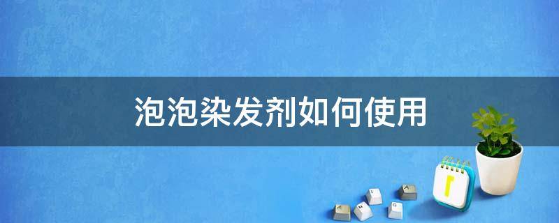 泡泡染发剂如何使用 怎么用泡泡染发剂染发