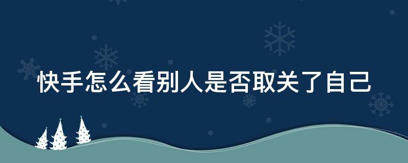 快手怎么看别人是否取关了自己 快手怎么看别人是否取关了自己的作品