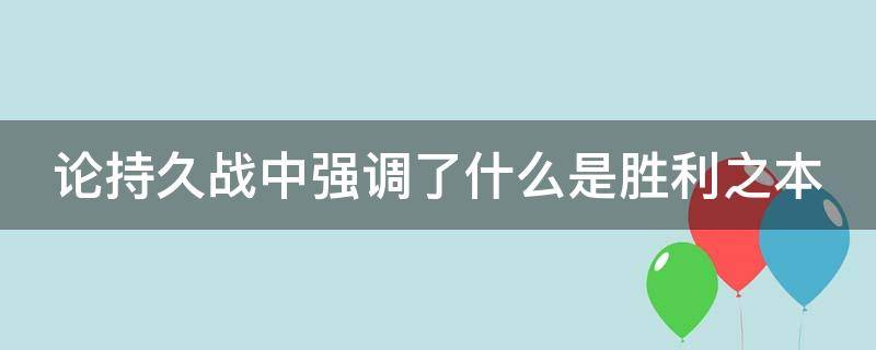 论持久战中强调了什么是胜利之本 论持久战提出什么是胜利之本