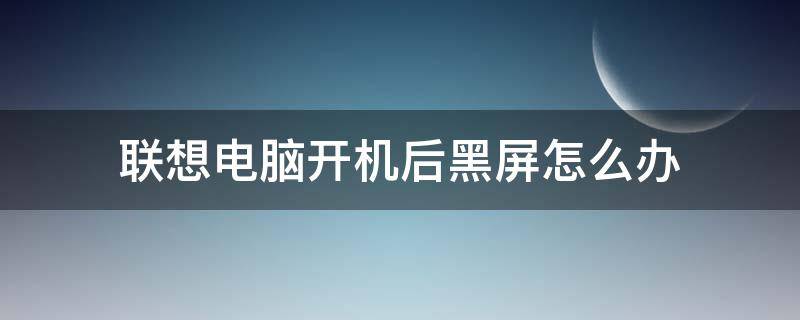 联想电脑开机后黑屏怎么办 联想电脑开机之后黑屏怎么办