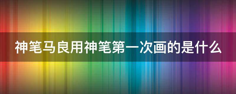 神笔马良用神笔第一次画的是什么 神笔马良用笔画了什么