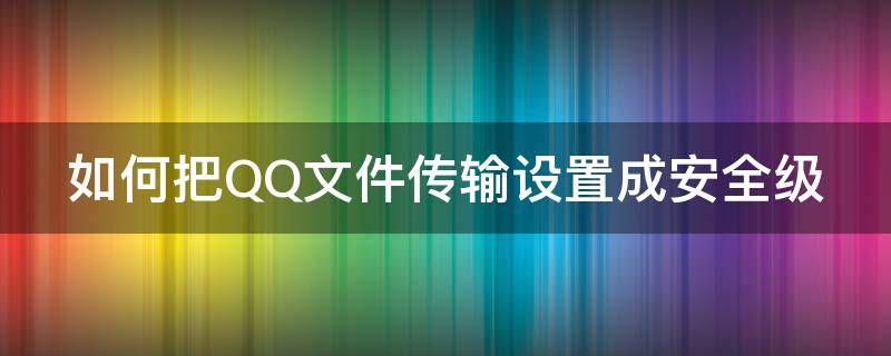 如何把QQ文件传输设置成安全级 如何把qq文件传输设置成安全级别