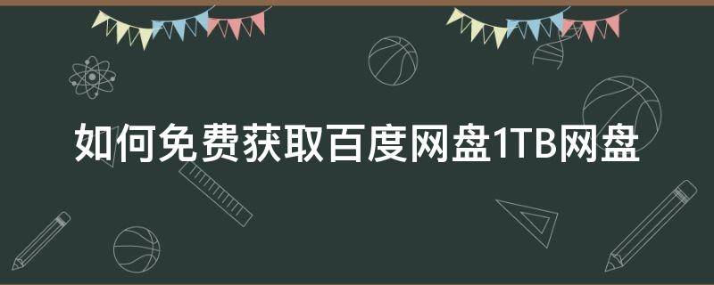 如何免费获取百度网盘1TB网盘（百度网盘如何免费下载）