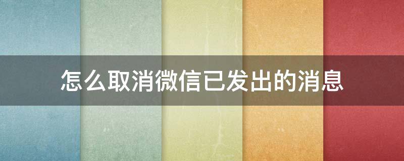 怎么取消微信已发出的消息（微信中已发出信息如何撤除）