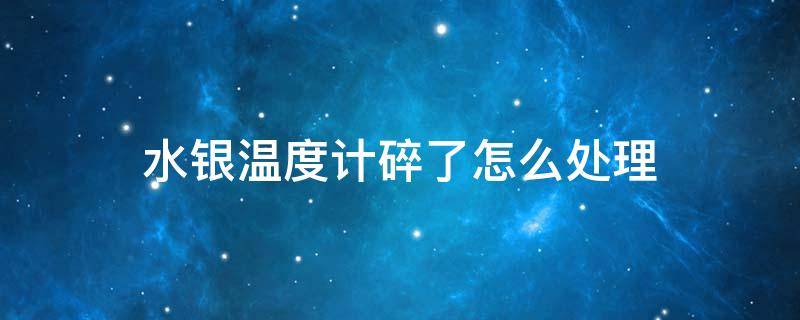 水银温度计碎了怎么处理 水银温度计碎了怎么处理地面上的水银