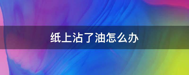 纸上沾了油怎么办 牛皮纸上沾了油怎么办