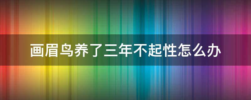 画眉鸟养了三年不起性怎么办 为什么画眉鸟养两年了怎么还是生