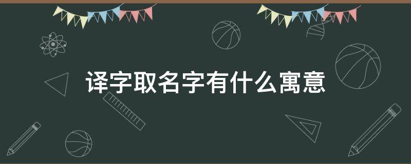 译字取名字有什么寓意 译字取名寓意是什么