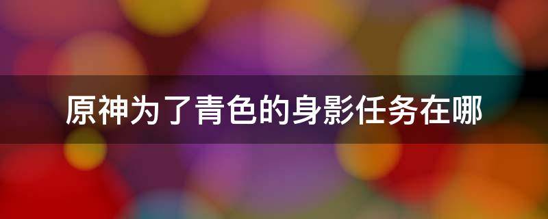 原神为了青色的身影任务在哪 原神为了青色的身影任务在哪里领取