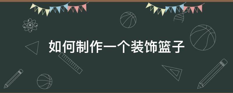 如何制作一个装饰篮子 制作篮子怎么做