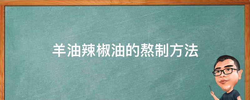 羊油辣椒油的熬制方法（羊油辣椒油的熬制方法步骤）