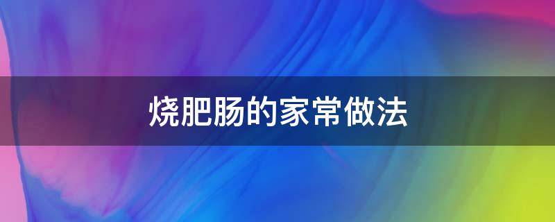 烧肥肠的家常做法 烧肥肠的家常做法视频