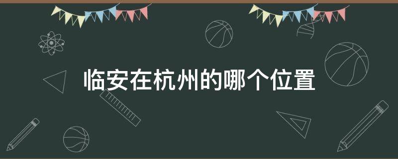 临安在杭州的哪个位置（临安在杭州的哪个位置地图）