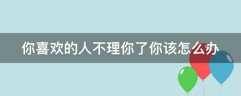 你喜欢的人不理你了你该怎么办 你喜欢的人不理你怎么办?