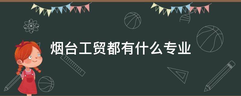 烟台工贸都有什么专业 烟台工贸学校是大专吗