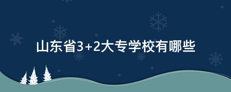 山东省3+2大专学校有哪些（山东省3+2中专学校有哪些）