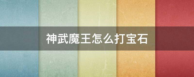 神武魔王怎么打宝石（神武魔王怎么打宝石百度贴吧）